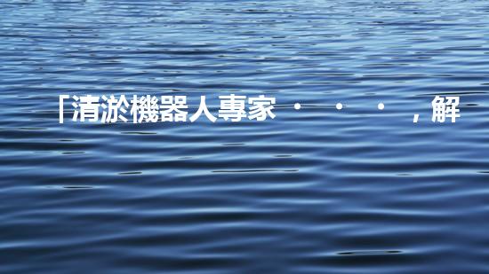 「清淤機器人專家，解決你的河道難題」